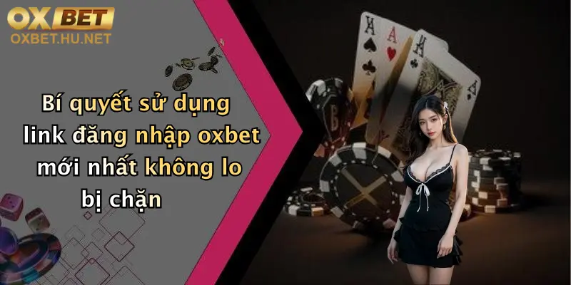 Bí quyết sử dụng link đăng nhập oxbet mới nhất không lo bị chặn