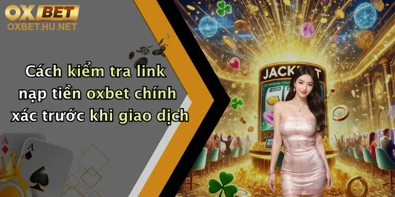 Cách kiểm tra link nạp tiền oxbet chính xác trước khi giao dịch