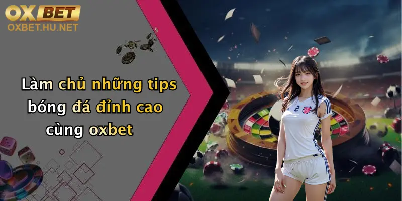 Làm chủ những tips bóng đá đỉnh cao cùng oxbet