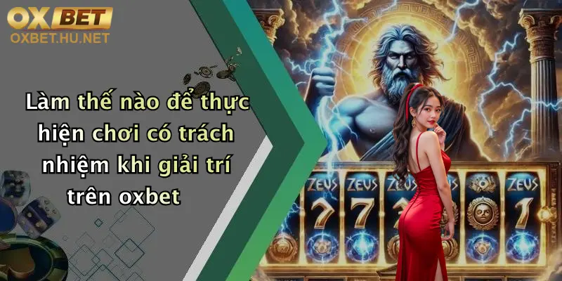Làm thế nào để thực hiện chơi có trách nhiệm khi giải trí trên oxbet