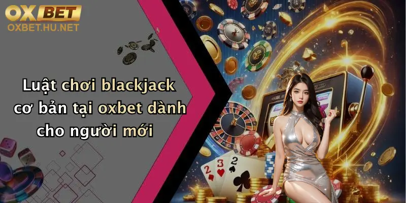 Luật chơi blackjack cơ bản tại oxbet dành cho người mới