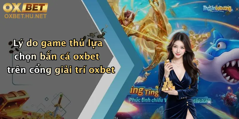 Lý do game thủ lựa chọn bắn cá oxbet trên cổng giải trí oxbet