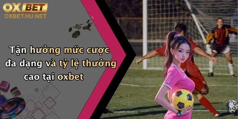 Tận hưởng mức cược đa dạng và tỷ lệ thưởng cao tại oxbet