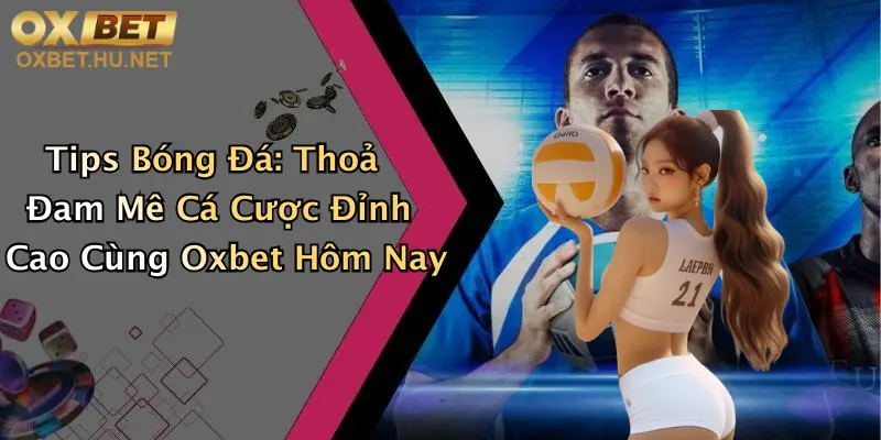 Tips Bóng Đá: Thoả Đam Mê Cá Cược Đỉnh Cao Cùng Oxbet Hôm Nay